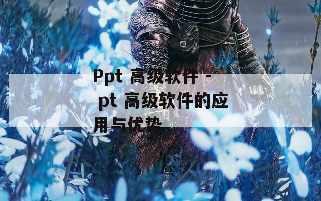Ppt 高级软件 - pt 高级软件的应用与优势