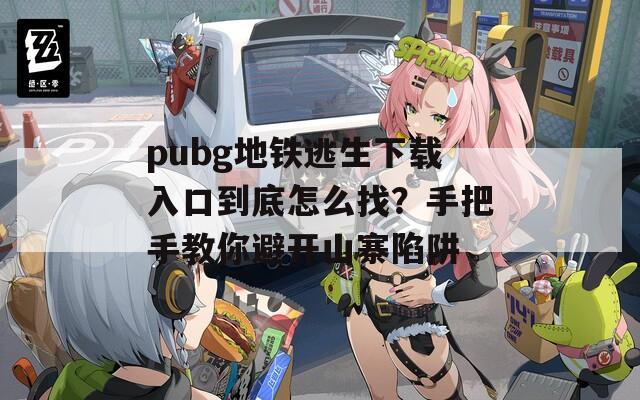 pubg地铁逃生下载入口到底怎么找？手把手教你避开山寨陷阱