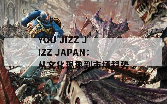 YOU JIZZ JIZZ JAPAN：从文化现象到市场趋势