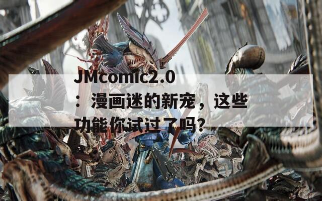 JMcomic2.0：漫画迷的新宠，这些功能你试过了吗？