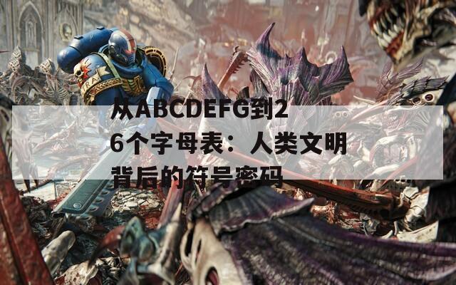 从ABCDEFG到26个字母表：人类文明背后的符号密码