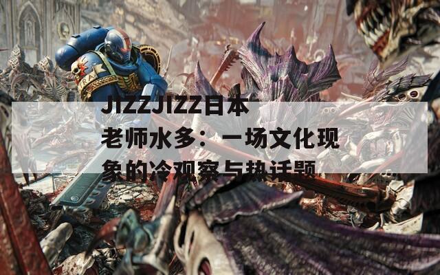 JIZZJIZZ日本老师水多：一场文化现象的冷观察与热话题