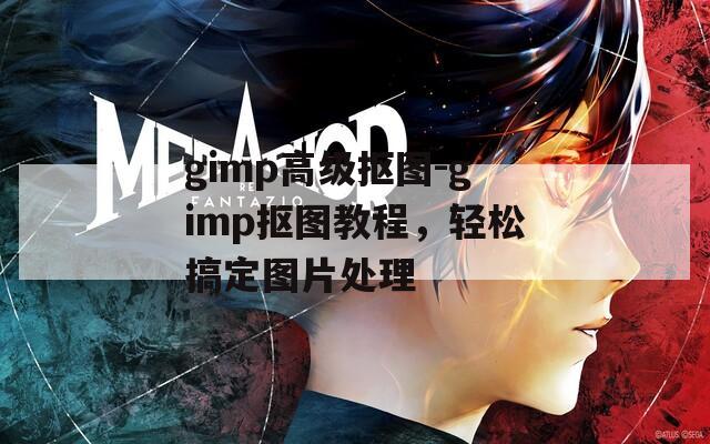 gimp高级抠图-gimp抠图教程，轻松搞定图片处理