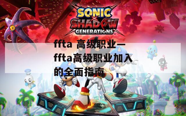 ffta 高级职业—ffta高级职业加入的全面指南
