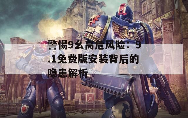 警惕9幺高危风险：9.1免费版安装背后的隐患解析