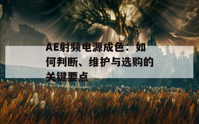 AE射频电源成色：如何判断、维护与选购的关键要点