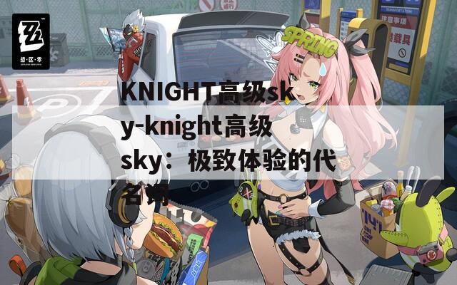 KNIGHT高级sky-knight高级sky：极致体验的代名词