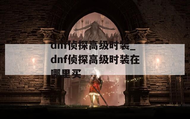 dnf侦探高级时装_dnf侦探高级时装在哪里买