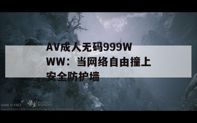 AV成人无码999WWW：当网络自由撞上安全防护墙