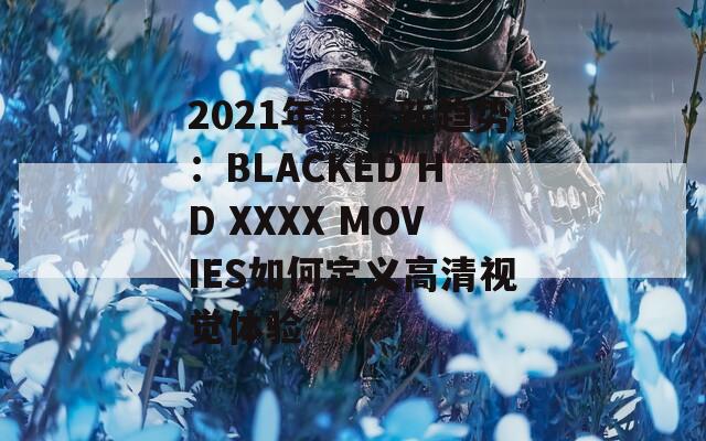 2021年电影新趋势：BLACKED HD XXXX MOVIES如何定义高清视觉体验