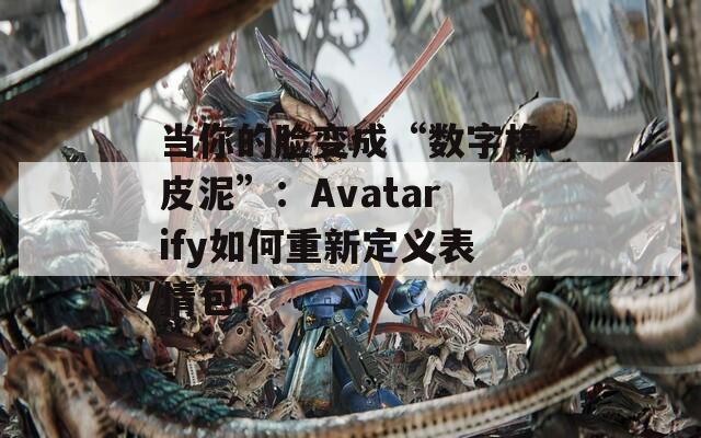 当你的脸变成“数字橡皮泥”：Avatarify如何重新定义表情包？