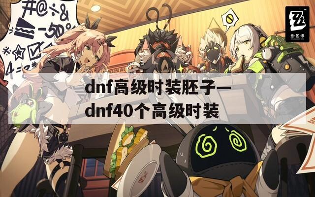 dnf高级时装胚子—dnf40个高级时装