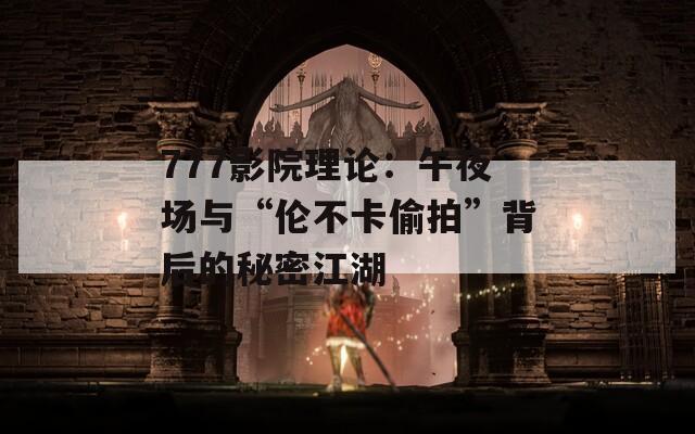 777影院理论：午夜场与“伦不卡偷拍”背后的秘密江湖