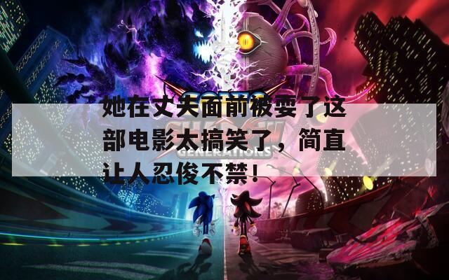 她在丈夫面前被耍了这部电影太搞笑了，简直让人忍俊不禁！