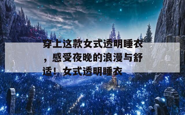 穿上这款女式透明睡衣，感受夜晚的浪漫与舒适！女式透明睡衣