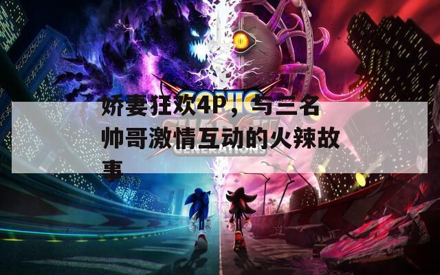 娇妻狂欢4P，与三名帅哥激情互动的火辣故事