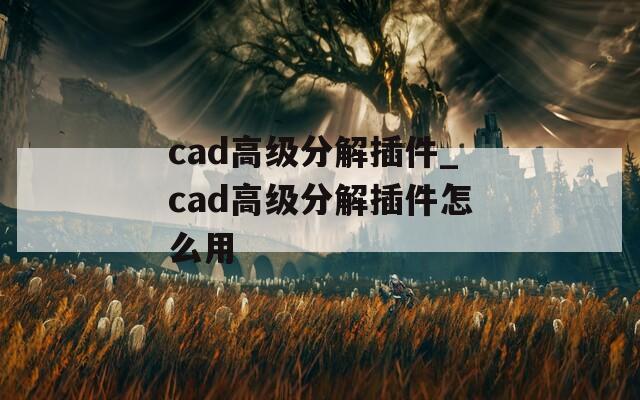 cad高级分解插件_cad高级分解插件怎么用