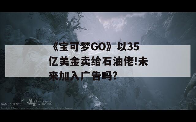 《宝可梦GO》以35亿美金卖给石油佬!未来加入广告吗?