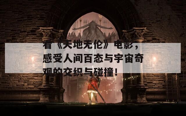 看《天地无伦》电影，感受人间百态与宇宙奇观的交织与碰撞！