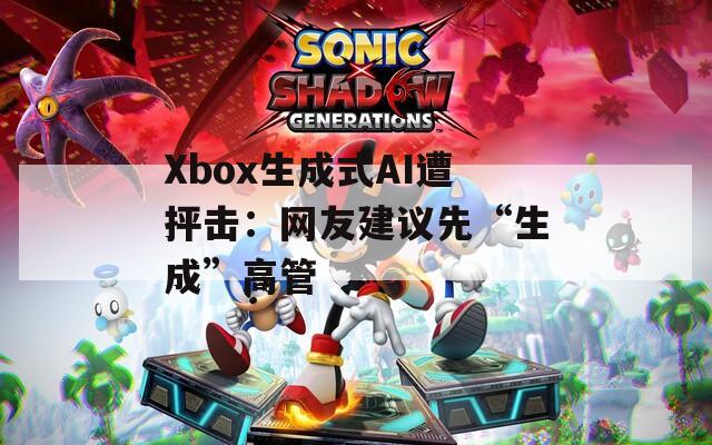Xbox生成式AI遭抨击：网友建议先“生成”高管