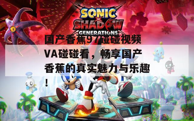国产香蕉97碰碰视频VA碰碰看，畅享国产香蕉的真实魅力与乐趣！