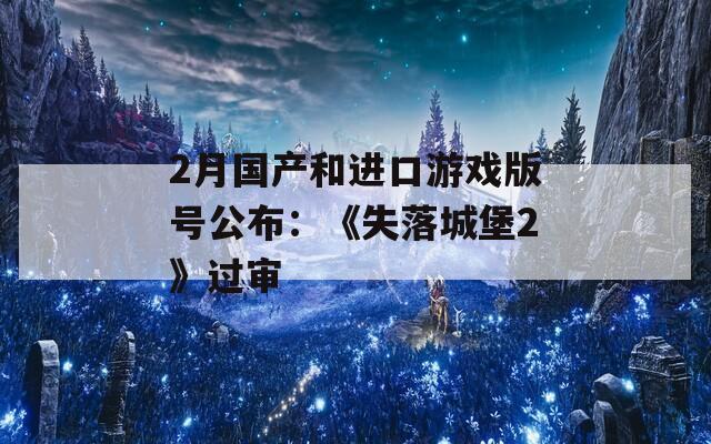 2月国产和进口游戏版号公布：《失落城堡2》过审