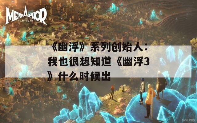 《幽浮》系列创始人：我也很想知道《幽浮3》什么时候出