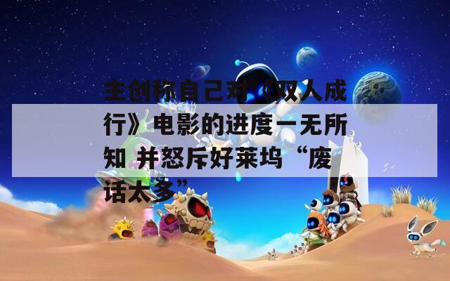 主创称自己对《双人成行》电影的进度一无所知 并怒斥好莱坞“废话太多”
