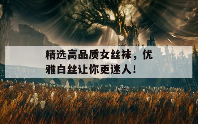 精选高品质女丝袜，优雅白丝让你更迷人！