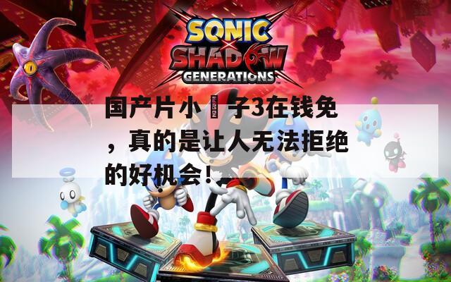 国产片小峓子3在钱免，真的是让人无法拒绝的好机会！