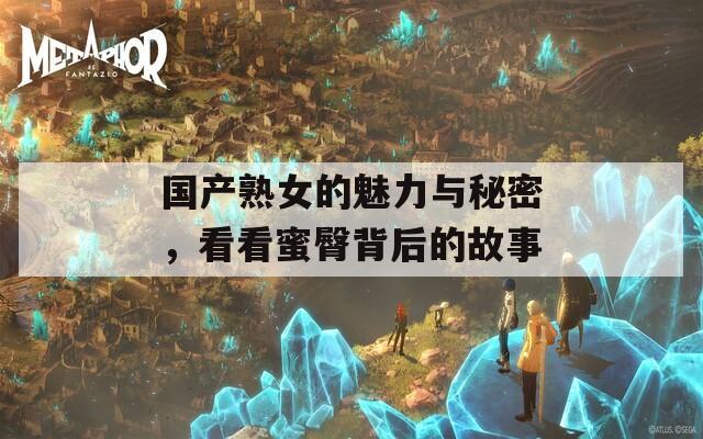 国产熟女的魅力与秘密，看看蜜臀背后的故事
