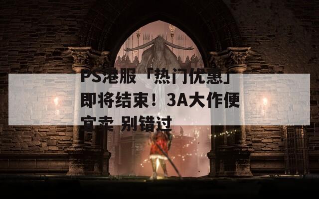 PS港服「热门优惠」即将结束！3A大作便宜卖 别错过