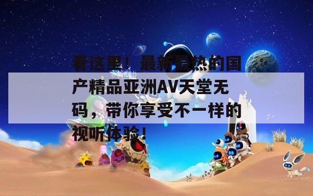 看这里！最新最热的国产精品亚洲ΑV天堂无码，带你享受不一样的视听体验！