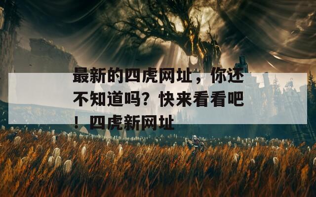 最新的四虎网址，你还不知道吗？快来看看吧！四虎新网址