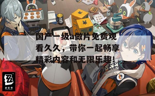 国产一级a做片免费观看久久，带你一起畅享精彩内容和无限乐趣！