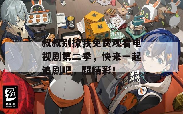 叔叔别撩我免费观看电视剧第二季，快来一起追剧吧，超精彩！