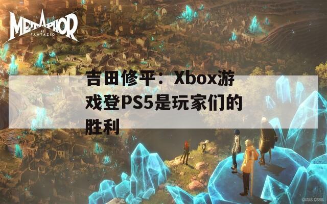 吉田修平：Xbox游戏登PS5是玩家们的胜利