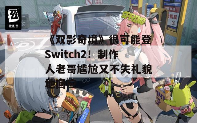《双影奇境》很可能登Switch2！制作人老哥尴尬又不失礼貌地回应