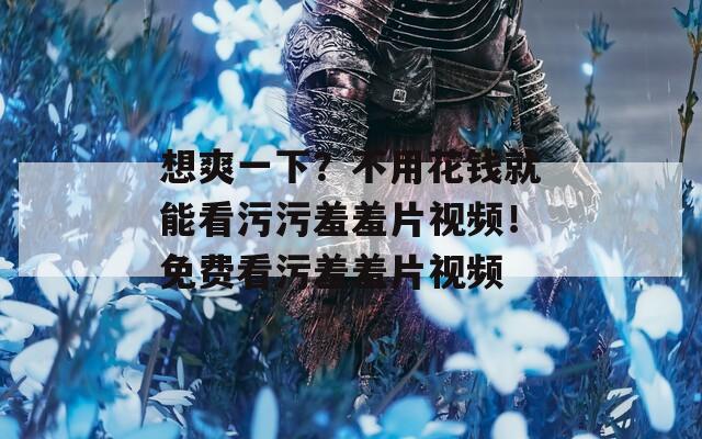想爽一下？不用花钱就能看污污羞羞片视频！免费看污羞羞片视频