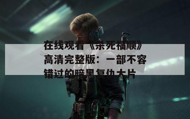 在线观看《杀死福顺》高清完整版：一部不容错过的暗黑复仇大片