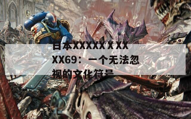 日本XXXXXⅩXXXX69：一个无法忽视的文化符号