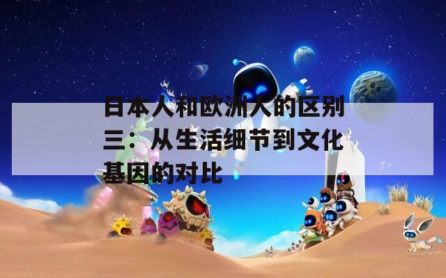 日本人和欧洲人的区别三：从生活细节到文化基因的对比