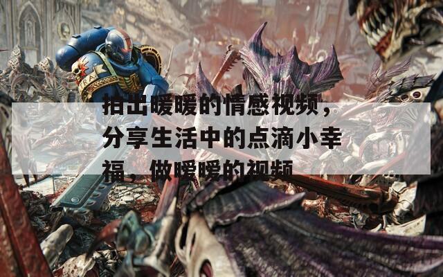 拍出暖暖的情感视频，分享生活中的点滴小幸福，做暧暧的视频