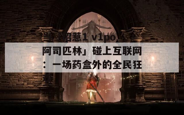 当「招惹1 v1po阿司匹林」碰上互联网：一场药盒外的全民狂欢