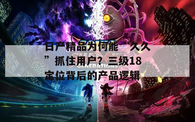 日产精品为何能“久久”抓住用户？三级18定位背后的产品逻辑
