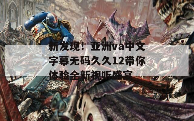 新发现！亚洲va中文字幕无码久久12带你体验全新视听盛宴