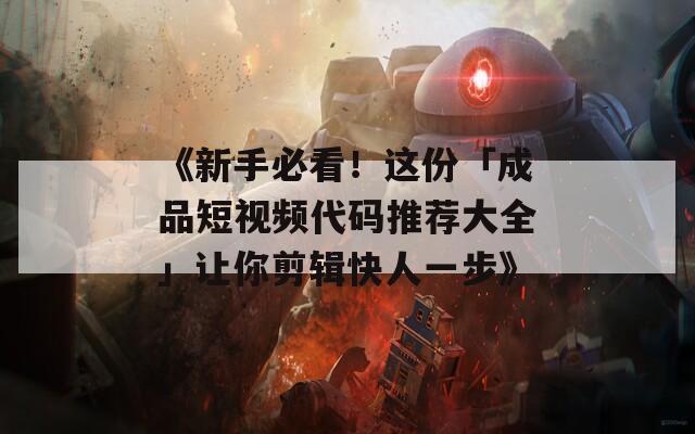 《新手必看！这份「成品短视频代码推荐大全」让你剪辑快人一步》