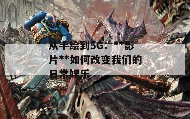 从手绘到5G：**影片**如何改变我们的日常娱乐