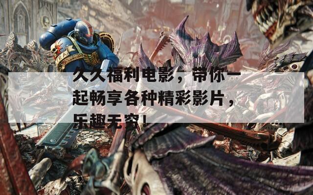 久久福利电影，带你一起畅享各种精彩影片，乐趣无穷！