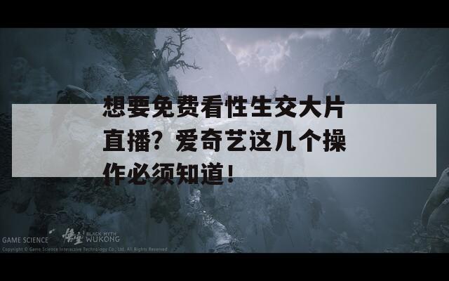 想要免费看性生交大片直播？爱奇艺这几个操作必须知道！